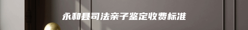 永和县司法亲子鉴定收费标准