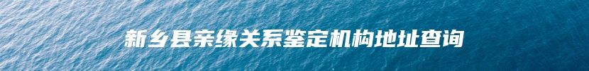 新乡县亲缘关系鉴定机构地址查询