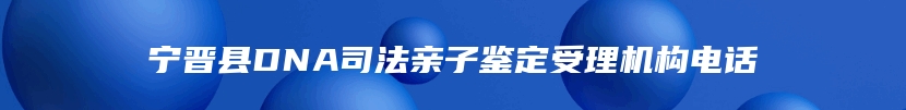 宁晋县DNA司法亲子鉴定受理机构电话