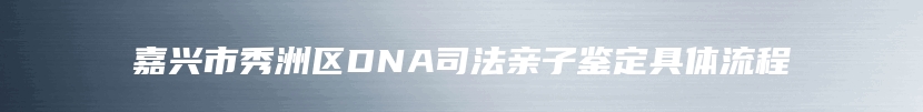 嘉兴市秀洲区DNA司法亲子鉴定具体流程