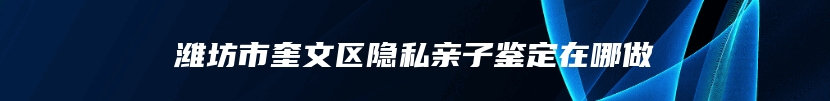 潍坊市奎文区隐私亲子鉴定在哪做