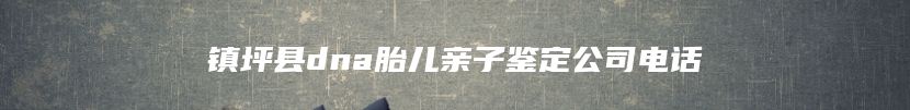 镇坪县dna胎儿亲子鉴定公司电话