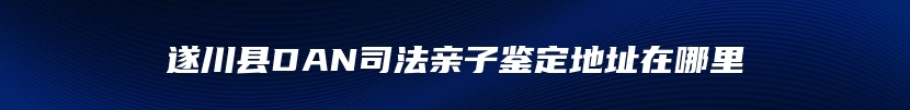 遂川县DAN司法亲子鉴定地址在哪里