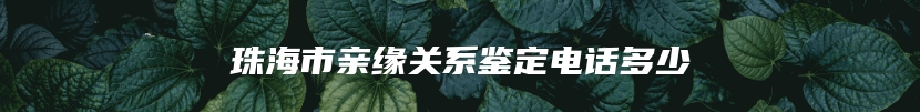 珠海市亲缘关系鉴定电话多少
