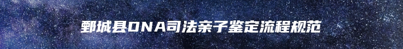 鄄城县DNA司法亲子鉴定流程规范