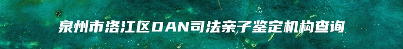 泉州市洛江区DAN司法亲子鉴定机构查询