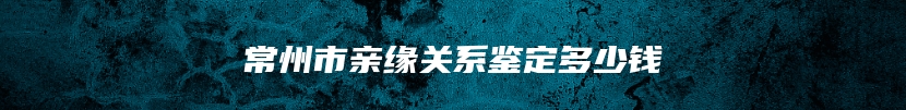 常州市亲缘关系鉴定多少钱