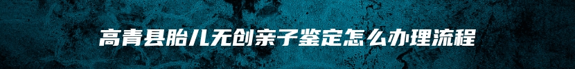 高青县胎儿无创亲子鉴定怎么办理流程