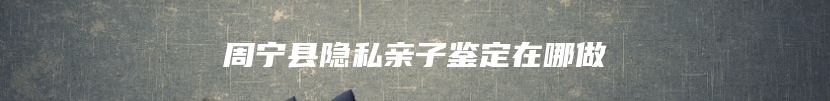 周宁县隐私亲子鉴定在哪做