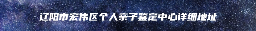 辽阳市宏伟区个人亲子鉴定中心详细地址