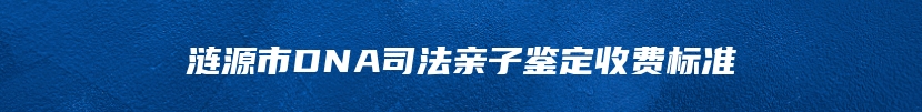 涟源市DNA司法亲子鉴定收费标准