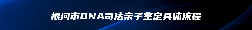 根河市DNA司法亲子鉴定具体流程