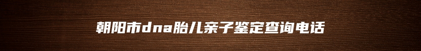 朝阳市dna胎儿亲子鉴定查询电话