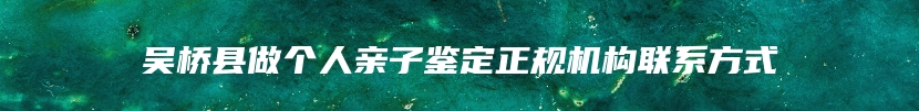 吴桥县做个人亲子鉴定正规机构联系方式