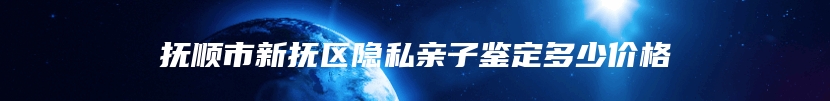 抚顺市新抚区隐私亲子鉴定多少价格