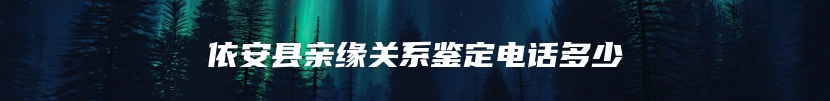 依安县亲缘关系鉴定电话多少