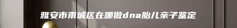 雅安市雨城区在哪做dna胎儿亲子鉴定