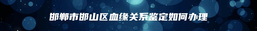 邯郸市邯山区血缘关系鉴定如何办理