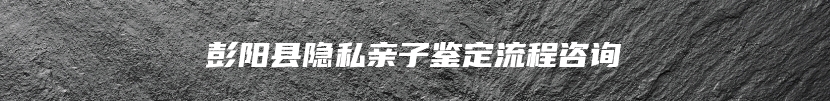 彭阳县隐私亲子鉴定流程咨询