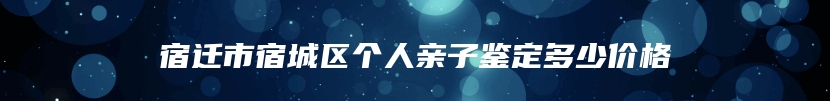 宿迁市宿城区个人亲子鉴定多少价格