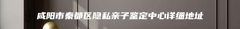 咸阳市秦都区隐私亲子鉴定中心详细地址