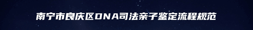 南宁市良庆区DNA司法亲子鉴定流程规范