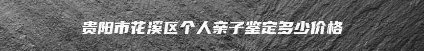 贵阳市花溪区个人亲子鉴定多少价格