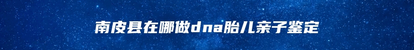 南皮县在哪做dna胎儿亲子鉴定