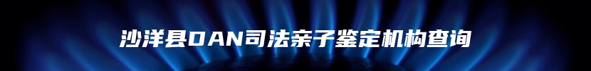 沙洋县DAN司法亲子鉴定机构查询