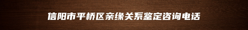 信阳市平桥区亲缘关系鉴定咨询电话