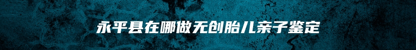 永平县在哪做无创胎儿亲子鉴定