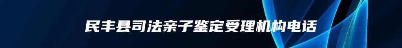 民丰县司法亲子鉴定受理机构电话