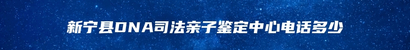 新宁县DNA司法亲子鉴定中心电话多少