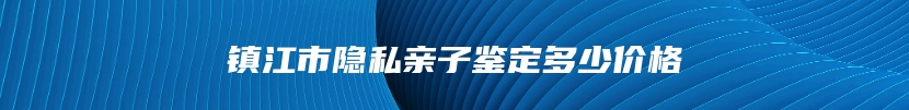 镇江市隐私亲子鉴定多少价格