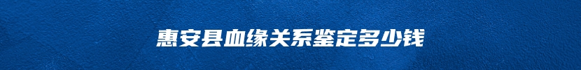 惠安县血缘关系鉴定多少钱