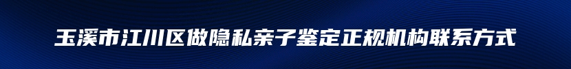 玉溪市江川区做隐私亲子鉴定正规机构联系方式