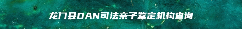 龙门县DAN司法亲子鉴定机构查询