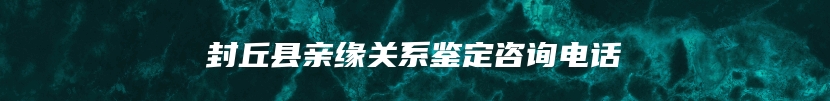 封丘县亲缘关系鉴定咨询电话