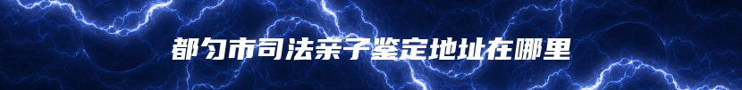 都匀市司法亲子鉴定地址在哪里