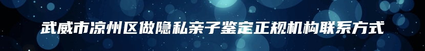 武威市凉州区做隐私亲子鉴定正规机构联系方式