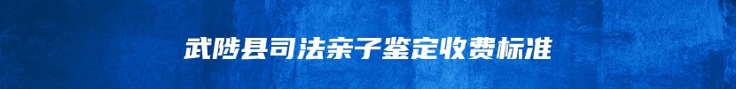 武陟县司法亲子鉴定收费标准