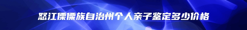 怒江傈僳族自治州个人亲子鉴定多少价格