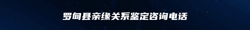 罗甸县亲缘关系鉴定咨询电话