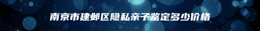 南京市建邺区隐私亲子鉴定多少价格