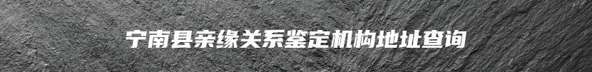 宁南县亲缘关系鉴定机构地址查询