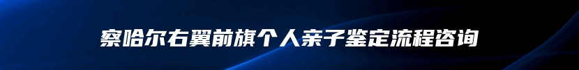 察哈尔右翼前旗个人亲子鉴定流程咨询