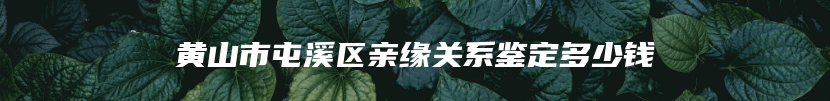 黄山市屯溪区亲缘关系鉴定多少钱