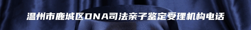 温州市鹿城区DNA司法亲子鉴定受理机构电话