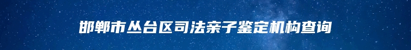 邯郸市丛台区司法亲子鉴定机构查询