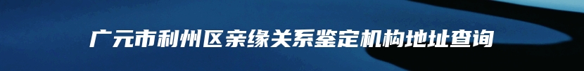 广元市利州区亲缘关系鉴定机构地址查询